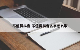 不值得抖音 不值得抖音名字怎么取