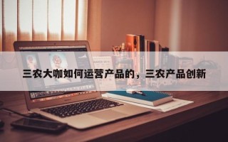 三农大咖如何运营产品的，三农产品创新