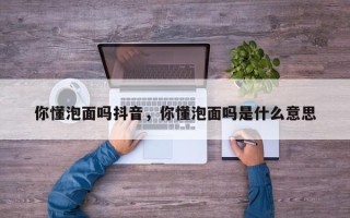 你懂泡面吗抖音，你懂泡面吗是什么意思