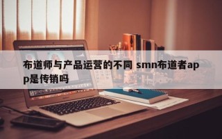 布道师与产品运营的不同 smn布道者app是传销吗