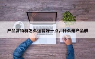 产品营销群怎么运营好一点，什么是产品群