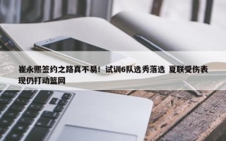 崔永熙签约之路真不易！试训6队选秀落选 夏联受伤表现仍打动篮网