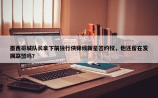 墨西哥城队长拿下前独行侠锋线新星签约权，他还留在发展联盟吗？