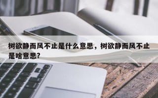 树欲静而风不止是什么意思，树欲静而风不止是啥意思?