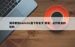 测评者称Switch2是个好名字 网友：说的跟真的似的