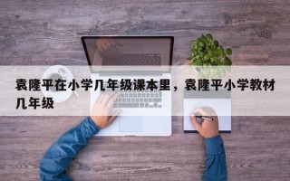 袁隆平在小学几年级课本里，袁隆平小学教材几年级