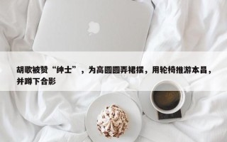 胡歌被赞“绅士”，为高圆圆弄裙摆，用轮椅推游本昌，并蹲下合影