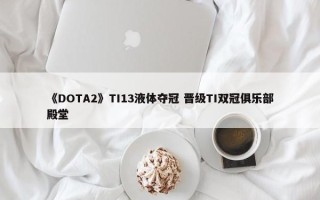 《DOTA2》TI13液体夺冠 晋级TI双冠俱乐部殿堂