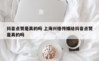 抖音点赞是真的吗 上海兴格传媒给抖音点赞是真的吗