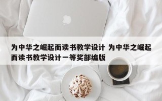 为中华之崛起而读书教学设计 为中华之崛起而读书教学设计一等奖部编版