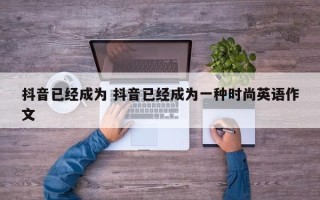 抖音已经成为 抖音已经成为一种时尚英语作文