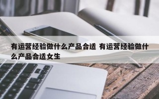 有运营经验做什么产品合适 有运营经验做什么产品合适女生