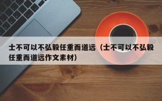 士不可以不弘毅任重而道远（士不可以不弘毅任重而道远作文素材）