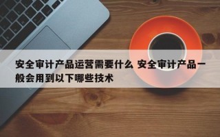 安全审计产品运营需要什么 安全审计产品一般会用到以下哪些技术