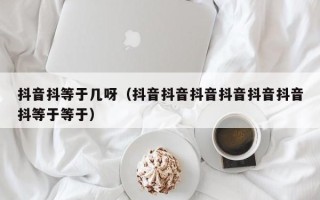 抖音抖等于几呀（抖音抖音抖音抖音抖音抖音抖等于等于）