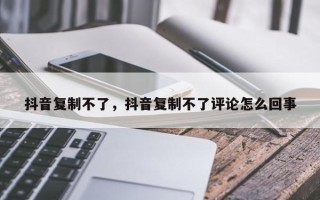 抖音复制不了，抖音复制不了评论怎么回事