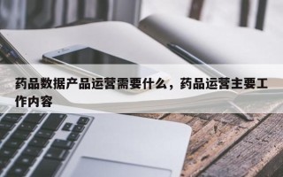 药品数据产品运营需要什么，药品运营主要工作内容