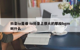 抖音iu是谁 iu抖音上很火的那段bgm叫什么