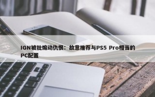 IGN被批煽动仇恨：故意推荐与PS5 Pro相当的PC配置