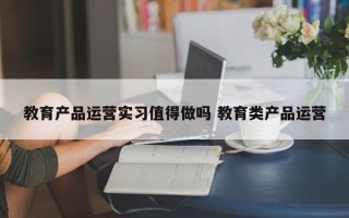 教育产品运营实习值得做吗 教育类产品运营