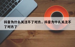 抖音为什么关注不了对方，抖音为什么关注不了对方了