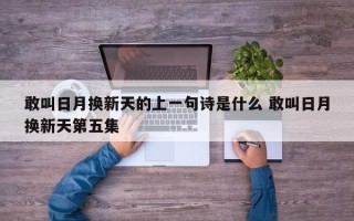 敢叫日月换新天的上一句诗是什么 敢叫日月换新天第五集