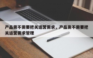 产品需不需要把关运营需求，产品需不需要把关运营需求管理