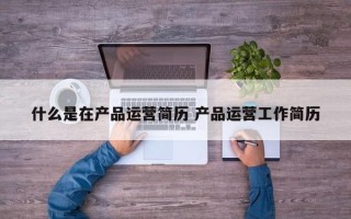 什么是在产品运营简历 产品运营工作简历