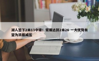 湖人签下2米13中锋！臂展达到2米26 一大优势有望为浓眉减压