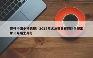 期待中国小将表现！2025年U19世青赛球队全部出炉 6月瑞士开打