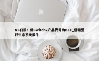 NS日报：爆Switch2产品代号为BEE_怪猎荒野生态系统很牛