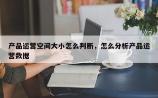 产品运营空间大小怎么判断，怎么分析产品运营数据