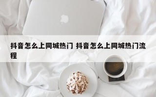 抖音怎么上同城热门 抖音怎么上同城热门流程