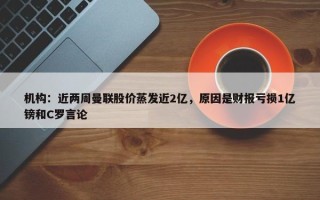 机构：近两周曼联股价蒸发近2亿，原因是财报亏损1亿镑和C罗言论