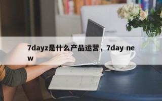 7dayz是什么产品运营，7day new