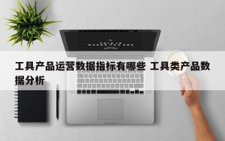 工具产品运营数据指标有哪些 工具类产品数据分析