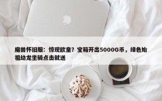 魔兽怀旧服：惊现欧皇？宝箱开出5000G币，绿色始祖幼龙坐骑点击就送