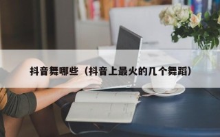 抖音舞哪些（抖音上最火的几个舞蹈）