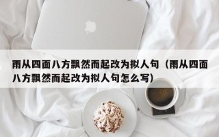 雨从四面八方飘然而起改为拟人句（雨从四面八方飘然而起改为拟人句怎么写）