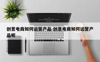 创意电商如何运营产品 创意电商如何运营产品呢