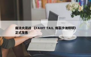 魔法大混战 《FAIRY TAIL 爆裂沙滩排球》正式发售