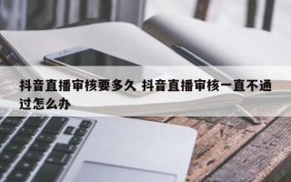 抖音直播审核要多久 抖音直播审核一直不通过怎么办