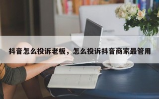 抖音怎么投诉老板，怎么投诉抖音商家最管用