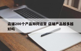 店铺200个产品如何运营 店铺产品越多越好吗