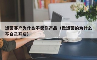 运营客户为什么不卖你产品（做运营的为什么不自己开店）