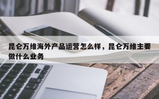 昆仑万维海外产品运营怎么样，昆仑万维主要做什么业务