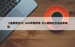 《龙腾世纪4》IGN早期评测 令人期待的自由探索体验