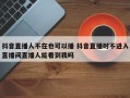 抖音直播人不在也可以播 抖音直播时不进入直播间直播人能看到我吗