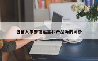 包含人事要懂运营和产品吗的词条