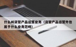 什么叫资管产品运营业务（资管产品运营外包属于什么业务范畴）